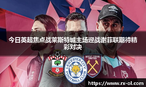 今日英超焦点战莱斯特城主场迎战谢菲联期待精彩对决